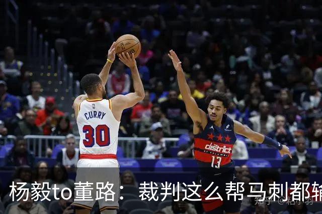 杨毅to董路：裁判这么帮马刺都输 在足球世界很罕见 除02世界杯